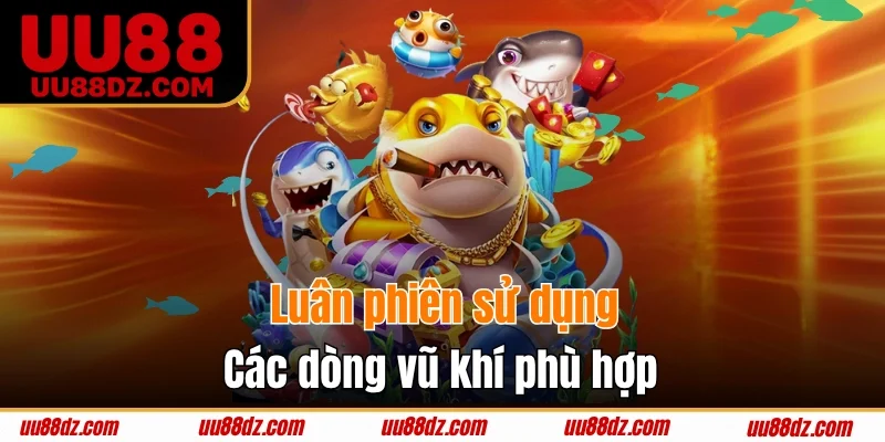 Luân phiên sử dụng các dòng vũ khí phù hợp